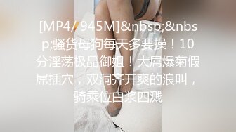 [MP4/ 945M]&nbsp;&nbsp;骚货母狗每天多要操！10分淫荡极品御姐！大屌爆菊假屌插穴，双洞齐开爽的浪叫，骑乘位白浆四溅