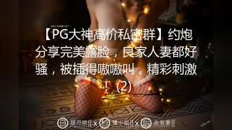 【PG大神高价私密群】约炮分享完美露脸，良家人妻都好骚，被插得嗷嗷叫，精彩刺激！ (2)