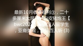 最新10月收费福利③，二十多厘米大屌PUA白皮猪炮王【bwc2022】专搞国人留学生，亚裔美眉，目标百人斩 (3)