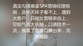 真实勾搭桑拿SPA营销经理啪啪，选半天妹子看不上，遇到大客户，只能女营销亲自上，空姐气质大长腿，口活技术一流，操累了直接口爆出来，完美露脸