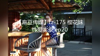 【麻豆传媒】tz-175 樱花妹性爱实录 ep20