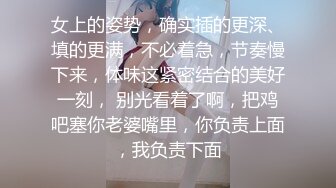 女上的姿势，确实插的更深、填的更满，不必着急，节奏慢下来，体味这紧密结合的美好一刻， 别光看着了啊，把鸡吧塞你老婆嘴里，你负责上面，我负责下面