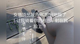 女售货员被BWC狠狠地操了！让我骑着你的鸡巴，射在我脸上！