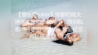 【曹长卿joker】帝都约炮大神学生妹和少妇两个，带回私密炮房偷拍，露脸，教会足交再猛插高潮！ (2)