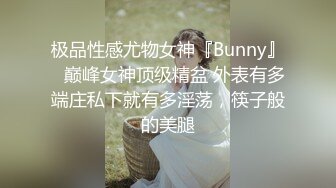 极品性感尤物女神『Bunny』✅巅峰女神顶级精盆 外表有多端庄私下就有多淫荡，筷子般的美腿