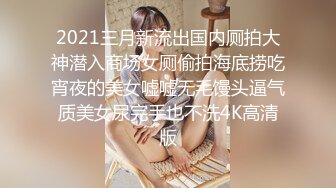 2021三月新流出国内厕拍大神潜入商场女厕偷拍海底捞吃宵夜的美女嘘嘘无毛馒头逼气质美女尿完手也不洗4K高清版