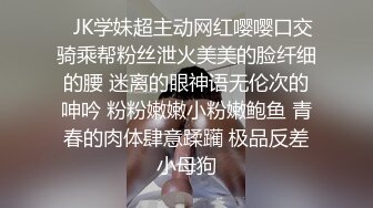 ✅JK学妹超主动网红嘤嘤口交骑乘帮粉丝泄火美美的脸纤细的腰 迷离的眼神语无伦次的呻吟 粉粉嫩嫩小粉嫩鲍鱼 青春的肉体肆意蹂躏 极品反差小母狗