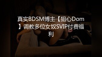 真实BDSM博主【狙心Dom】调教多位女奴SVIP付费福利