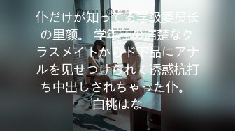 仆だけが知ってる学级委员长の里颜。 学年一の清楚なクラスメイトからド下品にアナルを见せつけられて诱惑杭打ち中出しされちゃった仆。 白桃はな