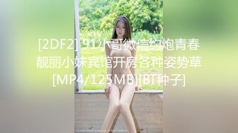 [2DF2] 91小哥微信约炮青春靓丽小妹宾馆开房各种姿势草[MP4/125MB][BT种子]