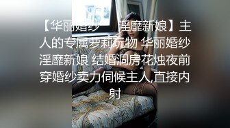 【华丽婚纱❤️淫靡新娘】主人的专属萝莉玩物 华丽婚纱淫靡新娘 结婚洞房花烛夜前穿婚纱卖力伺候主人,直接内射