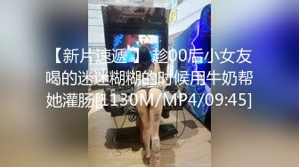 【新片速遞 】 趁00后小女友喝的迷迷糊糊的时候用牛奶帮她灌肠[1130M/MP4/09:45]