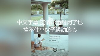 中文字幕 疫情严重封闭了也挡不住小伙子躁动的心