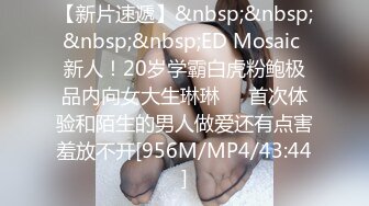 【新片速遞】&nbsp;&nbsp;&nbsp;&nbsp;ED Mosaic 新人！20岁学霸白虎粉鲍极品内向女大生琳琳❤️首次体验和陌生的男人做爱还有点害羞放不开[956M/MP4/43:44]