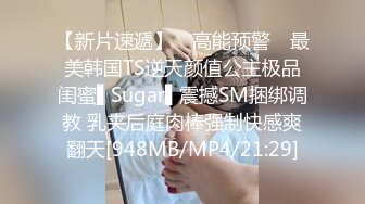 【新片速遞】 ✿高能预警✿ 最美韩国TS逆天颜值公主极品闺蜜▌Sugar▌震撼SM捆绑调教 乳夹后庭肉棒强制快感爽翻天[948MB/MP4/21:29]