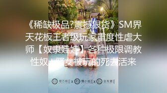 《稀缺极品?震撼狠货》SM界天花板王者级玩家重度性虐大师【奴隶娃娃】各种极限调教性奴★骚女被玩的死去活来