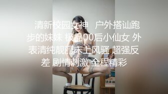 ♈清新校园女神♈户外搭讪跑步的妹妹 极品00后小仙女 外表清纯靓丽床上风骚 超强反差 剧情刺激 全程精彩