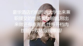 豪华酒店约啪附近大学出来兼职援交的性感美女啪啪,刚出来做还有点害羞,性感开档肉丝掰开双腿狠狠爆插!