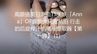 高颜值英日混血TS美妖「Anna」OF露脸大尺度私拍 行走的后庭榨汁机精液提取器【第一弹】 (1)