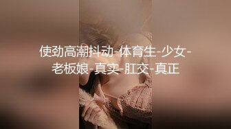 使劲高潮抖动-体育生-少女-老板娘-真实-肛交-真正