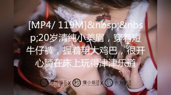 [MP4/ 119M]&nbsp;&nbsp;20岁清纯小美眉，穿着短牛仔裤，握着粗大鸡巴，很开心躺在床上玩得津津乐道