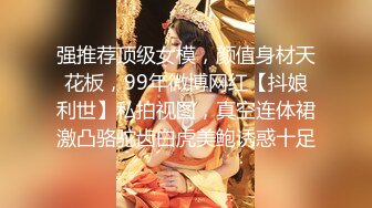 强推荐顶级女模，颜值身材天花板，99年微博网红【抖娘利世】私拍视图，真空连体裙激凸骆驼齿白虎美鲍诱惑十足