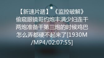 【新速片遞】 《监控破解》偷窥眼镜哥约炮丰满少妇连干两炮准备干第三炮的时候鸡巴怎么弄都硬不起来了[1930M/MP4/02:07:55]