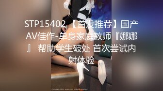 STP15402 【首发推荐】国产AV佳作-单身家庭教师『娜娜』 帮助学生破处 首次尝试内射体验