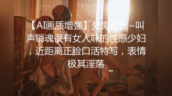 【AI画质增强】死鬼讨厌~叫声销魂很有女人味的性感少妇，近距离正脸口活特写，表情极其淫荡