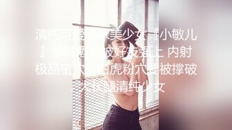 清纯可爱邻家美少女『小敏儿』学妹酒后被好友强上 内射极品蜜穴，白虎粉穴要被撑破，大长腿清纯少女