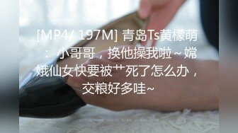 [MP4/ 197M] 青岛Ts黄檬萌 ： 小哥哥，换他操我啦～嫦娥仙女快要被艹死了怎么办，交粮好多哇~