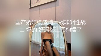 国产娇妹纸激情大战非洲性战士 妈的 好逼都让黑狗操了