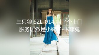 三只狼 SZL-014 叫了个上门服务居然是小姨子-米菲兔