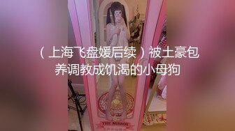 （上海飞盘媛后续）被土豪包养调教成饥渴的小母狗