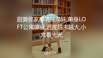 甜美邻家感清纯萌妹,单身LOFT公寓撩骚,迟度越来越大,小穴看光光