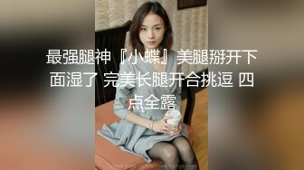 最强腿神『小蝶』美腿掰开下面湿了 完美长腿开合挑逗 四点全露