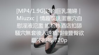 [MP4/1.9G]越南巨乳蕩婦｜Miuzxc｜情趣裝跳蛋塞穴自慰淫液氾濫 約粉絲酒店扣舔騷穴無套後入速插頂撞豐臀欲罷不能等 720p