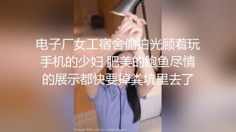 电子厂女工宿舍偷拍光顾着玩手机的少妇 肥美的鲍鱼尽情的展示都快要掉粪坑里去了