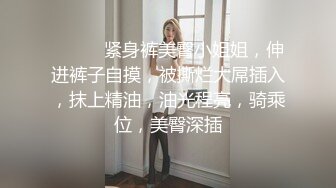 ❤️❤️紧身裤美臀小姐姐，伸进裤子自摸，被撕烂大屌插入，抹上精油，油光程亮，骑乘位，美臀深插