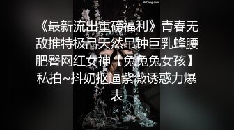 《最新流出重磅福利》青春无敌推特极品天然吊钟巨乳蜂腰肥臀网红女神【兔兔兔女孩】私拍~抖奶抠逼紫薇诱惑力爆表