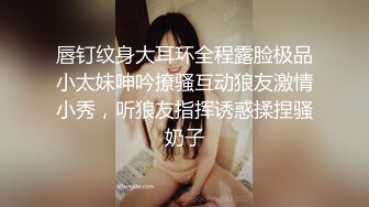 唇钉纹身大耳环全程露脸极品小太妹呻吟撩骚互动狼友激情小秀，听狼友指挥诱惑揉捏骚奶子