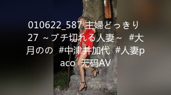 010622_587 主婦どっきり 27 ～ブチ切れる人妻～  #大月のの  #中津井加代  #人妻paco  无码AV