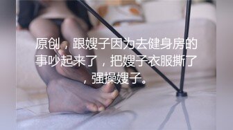 原创，跟嫂子因为去健身房的事吵起来了，把嫂子衣服撕了，强操嫂子。