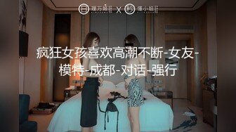 疯狂女孩喜欢高潮不断-女友-模特-成都-对话-强行