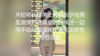 JK短裙长腿美女假期前夕与男友激情射进嘴里的时候还一边用手自慰摸逼妹子逼毛浓密性感性欲强