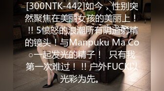 [300NTK-442]如今，性别突然聚焦在美丽女孩的美丽上！ !! 5愤怒的浪潮所有阴道射精的镜头！与Manpuku Ma Co○一起发光的精子！  只有我第一次难过！ !! 户外FUCK以光彩为先。