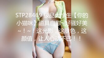 STP28469 极品大学生【你的小猫咪】道具自慰~好骚好美~！~！这光影，这肤色，这颜值，让人心动不已！！