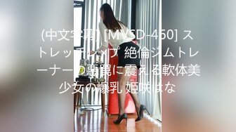 (中文字幕) [MVSD-460] ストレッチレ×プ 絶倫ジムトレーナーの悪罠に震える軟体美少女の爆乳 姫咲はな