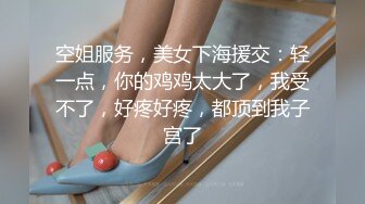 空姐服务，美女下海援交：轻一点，你的鸡鸡太大了，我受不了，好疼好疼，都顶到我子宫了