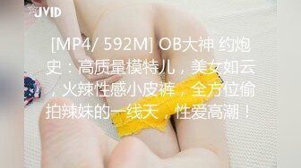 [MP4/ 592M] OB大神 约炮史：高质量模特儿，美女如云，火辣性感小皮裤，全方位偷拍辣妹的一线天，性爱高潮！